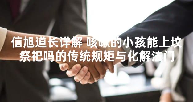 信旭道长详解 咳嗽的小孩能上坟祭祀吗的传统规矩与化解法门